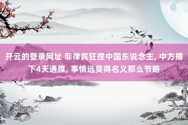 开云的登录网址 菲律宾狂捏中国东说念主， 中方撂下4天通牒， 事情远莫得名义那么节略