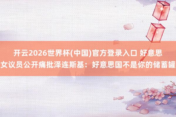 开云2026世界杯(中国)官方登录入口 好意思女议员公开痛批泽连斯基:好意思国不是你的储蓄罐