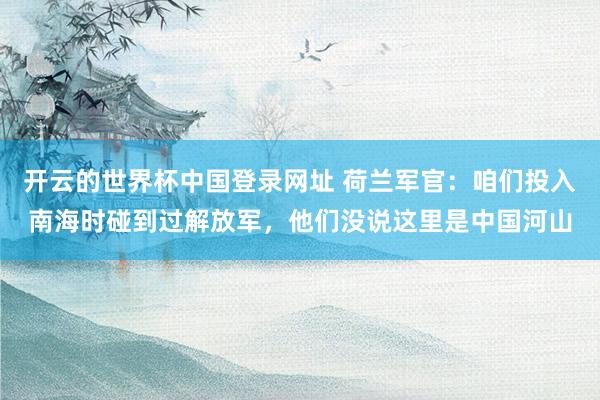 开云的世界杯中国登录网址 荷兰军官:咱们投入南海时碰到过解放军,他们没说这里是中国河山