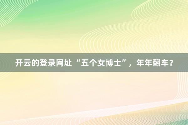 开云的登录网址 “五个女博士”,年年翻车?