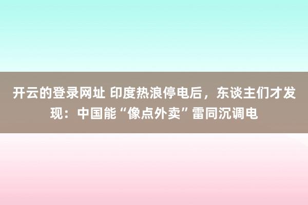 开云的登录网址 印度热浪停电后，<a href=