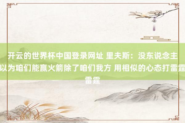 开云的世界杯中国登录网址 里夫斯:没东说念主以为咱们能赢火箭除了咱们我方 用相似的心态打雷霆