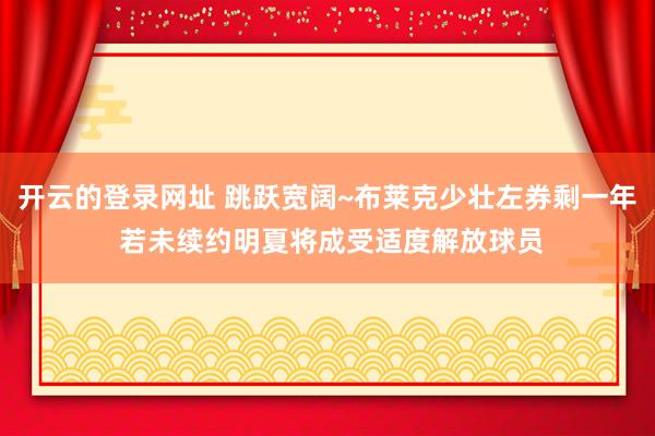 开云的登录网址 跳跃宽阔~布莱克少壮左券剩一年 若未续约明夏将成受适度解放球员