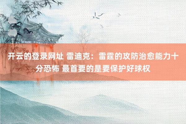 开云的登录网址 雷迪克:雷霆的攻防治愈能力十分恐怖 最首要的是要保护好球权