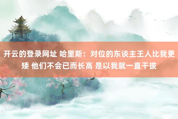 开云的登录网址 哈里斯:对位的东谈主王人比我更矮 他们不会已而长高 是以我就一直干拔