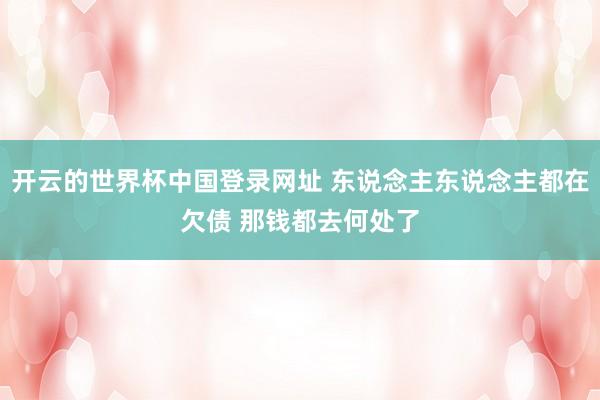 开云的世界杯中国登录网址 东说念主东说念主都在欠债 那钱都去何处了