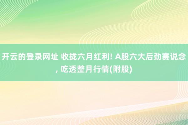 开云的登录网址 收拢六月红利! A股六大后劲赛说念， 吃透整月行情(附股)