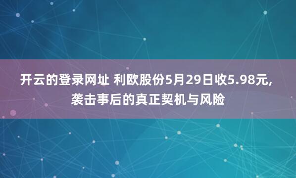开云的登录网址 利欧股份5月29日收5.98元, 袭击事后的真正契机与风险