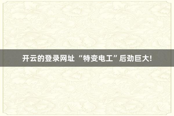 开云的登录网址 “特变电工”后劲巨大!