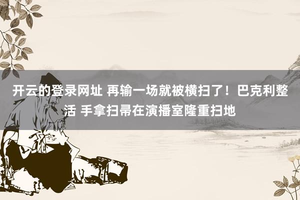 开云的登录网址 再输一场就被横扫了！巴克利整活 手拿扫帚在演播室隆重扫地