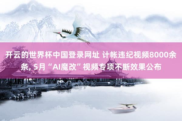 开云的世界杯中国登录网址 计帐违纪视频8000余条, 5月“AI魔改”视频专项不断效果公布