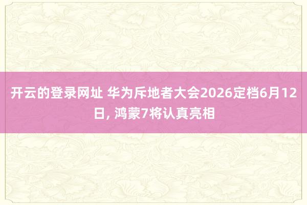 开云的登录网址 华为斥地者大会2026定档6月12日, 鸿蒙7将认真亮相