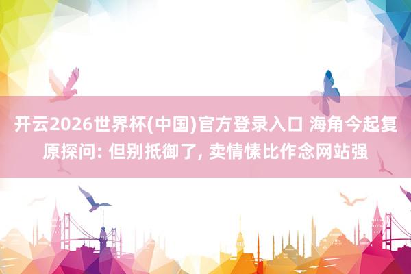 开云2026世界杯(中国)官方登录入口 海角今起复原探问: 但别抵御了, 卖情愫比作念网站强
