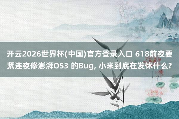 开云2026世界杯(中国)官方登录入口 618前夜要紧连夜修澎湃OS3 的Bug, 小米到底在发怵什么?