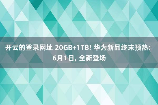 开云的登录网址 20GB+1TB! 华为新品终末预热: 6月1日, 全新登场