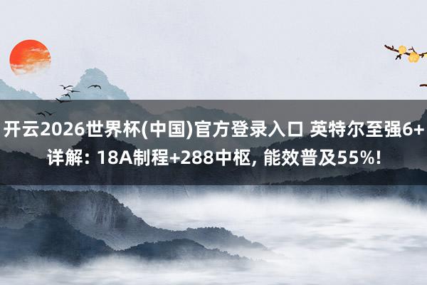开云2026世界杯(中国)官方登录入口 英特尔至强6+详解: 18A制程+288中枢, 能效普及55%!