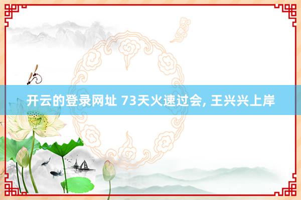 开云的登录网址 73天火速过会, 王兴兴上岸