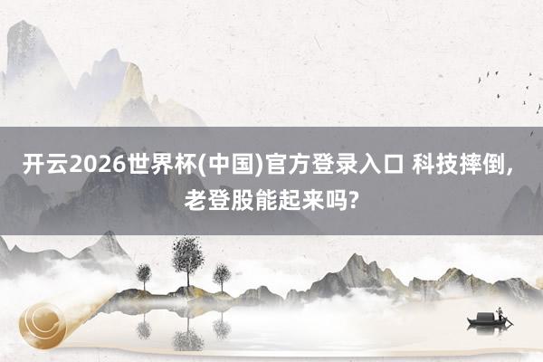 开云2026世界杯(中国)官方登录入口 科技摔倒, 老登股能起来吗?