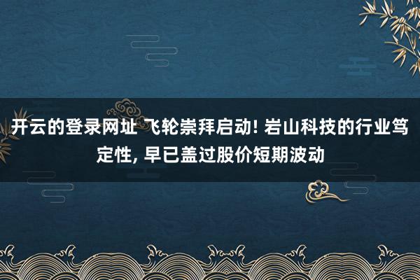 开云的登录网址 飞轮崇拜启动! 岩山科技的行业笃定性, 早已盖过股价短期波动