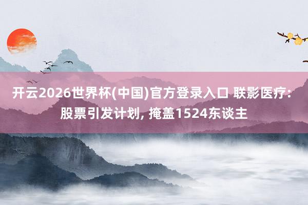 开云2026世界杯(中国)官方登录入口 联影医疗: 股票引发计划， 掩盖1524东谈主
