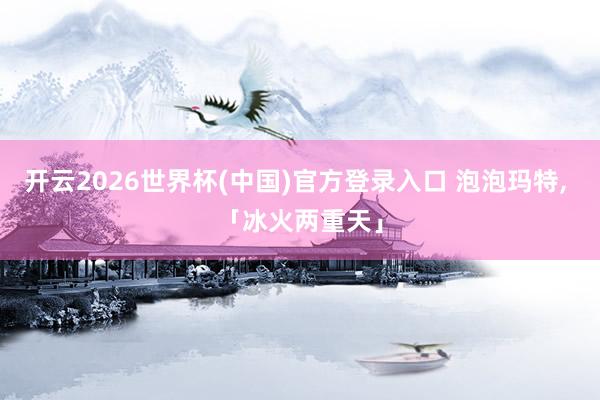 开云2026世界杯(中国)官方登录入口 泡泡玛特, 「冰火两重天」