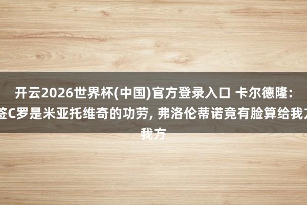 开云2026世界杯(中国)官方登录入口 卡尔德隆: 签C罗是米亚托维奇的功劳, 弗洛伦蒂诺竟有脸算给我方