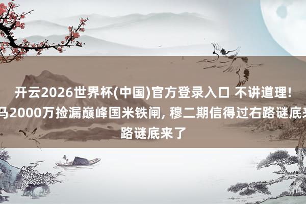 开云2026世界杯(中国)官方登录入口 不讲道理! 皇马2000万捡漏巅峰国米铁闸, 穆二期信得过右路谜底来了