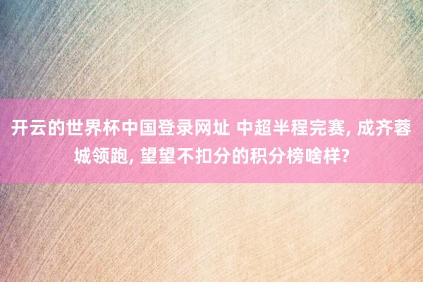 开云的世界杯中国登录网址 中超半程完赛, 成齐蓉城领跑, 望望不扣分的积分榜啥样?