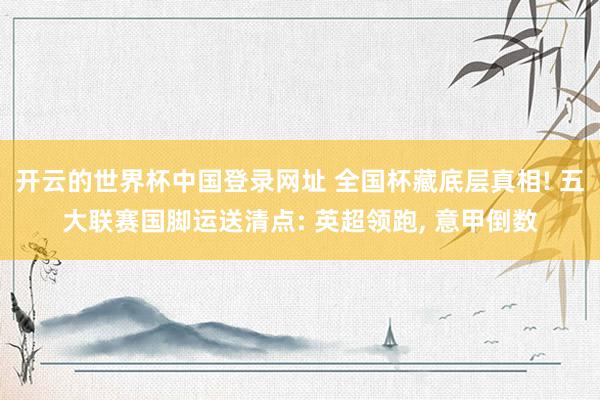 开云的世界杯中国登录网址 全国杯藏底层真相! 五大联赛国脚运送清点: 英超领跑, 意甲倒数