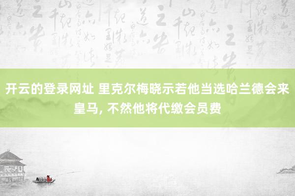 开云的登录网址 里克尔梅晓示若他当选哈兰德会来皇马, 不然他将代缴会员费
