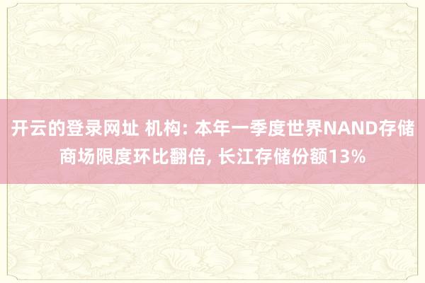开云的登录网址 机构: 本年一季度世界NAND存储商场限度环比翻倍, 长江存储份额13%
