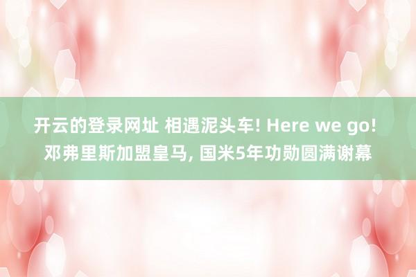开云的登录网址 相遇泥头车! Here we go! 邓弗里斯加盟皇马, 国米5年功勋圆满谢幕