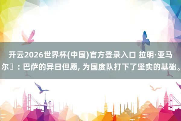 开云2026世界杯(中国)官方登录入口 拉明·亚马尔: 巴萨的异日但愿, 为国度队打下了坚实的基础。
