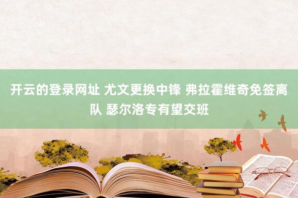 开云的登录网址 尤文更换中锋 弗拉霍维奇免签离队 瑟尔洛专有望交班
