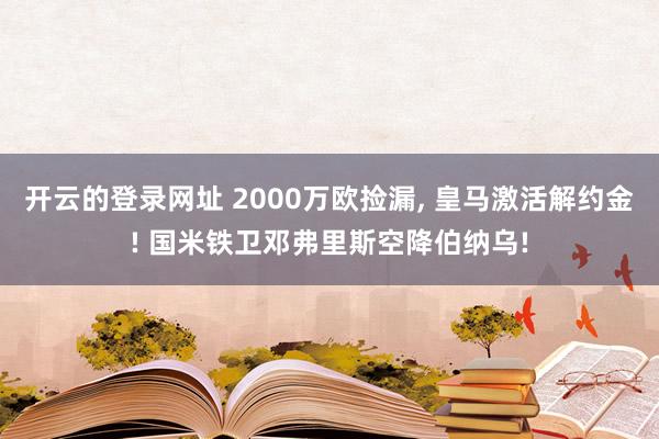 开云的登录网址 2000万欧捡漏, 皇马激活解约金! 国米铁卫邓弗里斯空降伯纳乌!