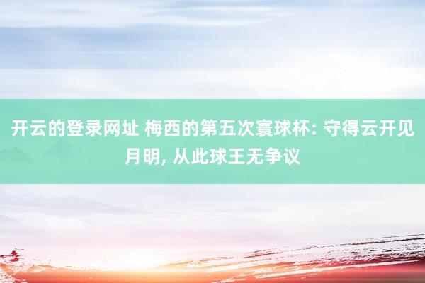 开云的登录网址 梅西的第五次寰球杯: 守得云开见月明, 从此球王无争议