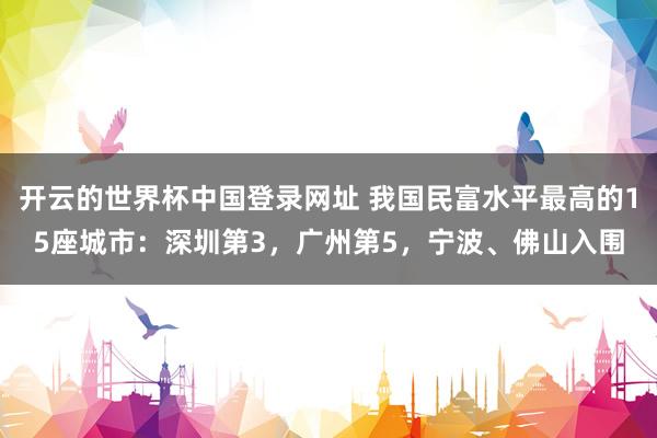 开云的世界杯中国登录网址 我国民富水平最高的15座城市:深圳第3,广州第5,宁波、佛山入围