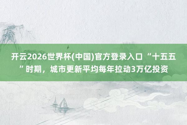 开云2026世界杯(中国)官方登录入口 “十五五”时期,城市更新平均每年拉动3万亿投资