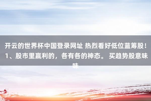 开云的世界杯中国登录网址 热烈看好低位蓝筹股! 1、股市里赢利的,各有各的神态。 买趋势股意味
