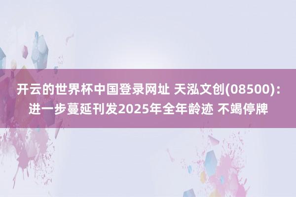 开云的世界杯中国登录网址 天泓文创(08500):进一步蔓延刊发2025年全年龄迹 不竭停牌