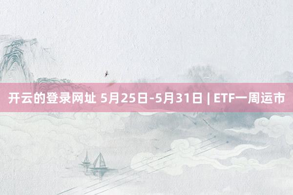 开云的登录网址 5月25日-5月31日 | ETF一周运市