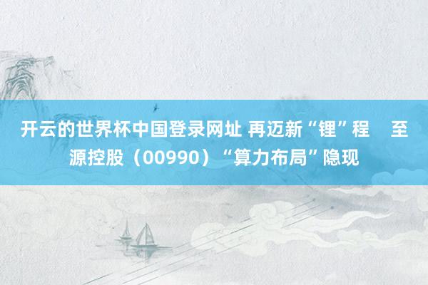 开云的世界杯中国登录网址 再迈新“锂”程 至源控股(00990)“算力布局”隐现