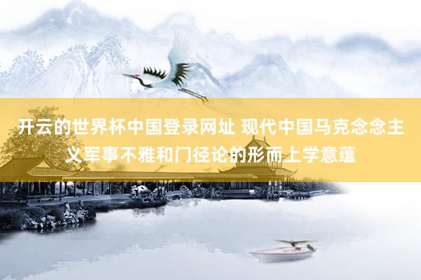 开云的世界杯中国登录网址 现代中国马克念念主义军事不雅和门径论的形而上学意蕴