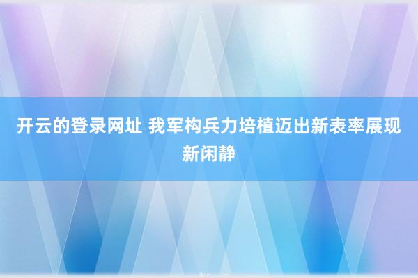 开云的登录网址 我军构兵力培植迈出新表率展现新闲静