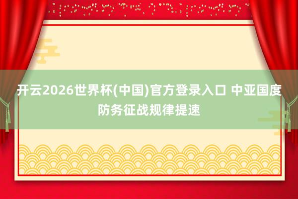 开云2026世界杯(中国)官方登录入口 中亚国度防务征战规律提速