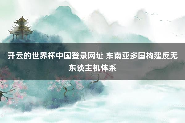开云的世界杯中国登录网址 东南亚多国构建反无东谈主机体系