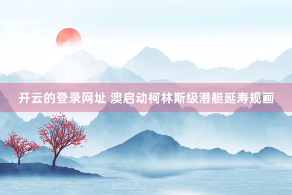 开云的登录网址 澳启动柯林斯级潜艇延寿规画