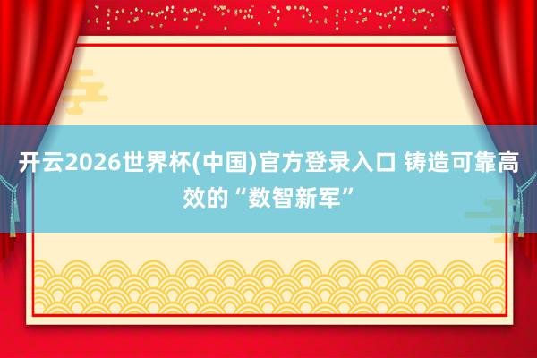 开云2026世界杯(中国)官方登录入口 铸造可靠高效的“数智新军”