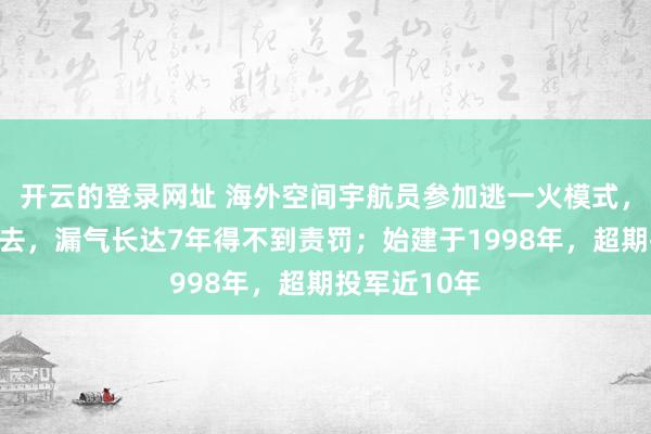 开云的登录网址 海外空间宇航员参加逃一火模式,准备随时除去,漏气长达7年得不到责罚;始建于1998年,超期投军近10年
