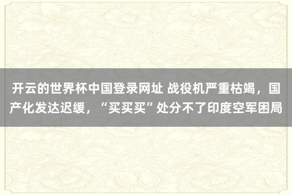 开云的世界杯中国登录网址 战役机严重枯竭,国产化发达迟缓,“买买买”处分不了印度空军困局